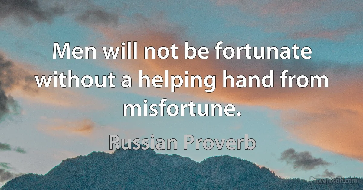 Men will not be fortunate without a helping hand from misfortune. (Russian Proverb)