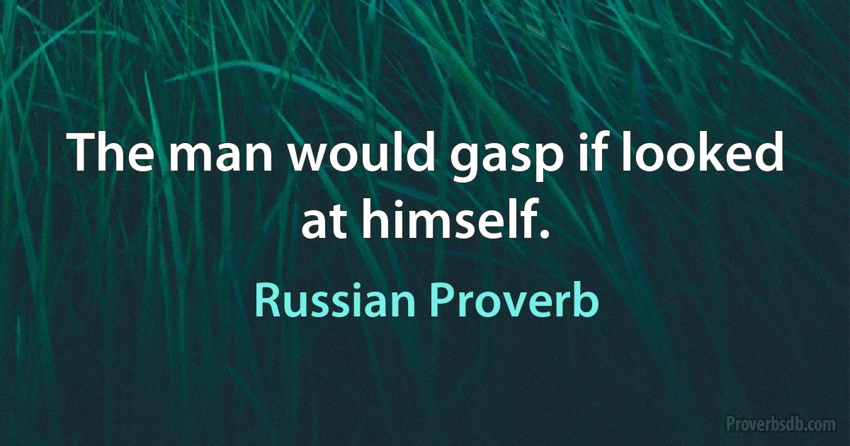 The man would gasp if looked at himself. (Russian Proverb)