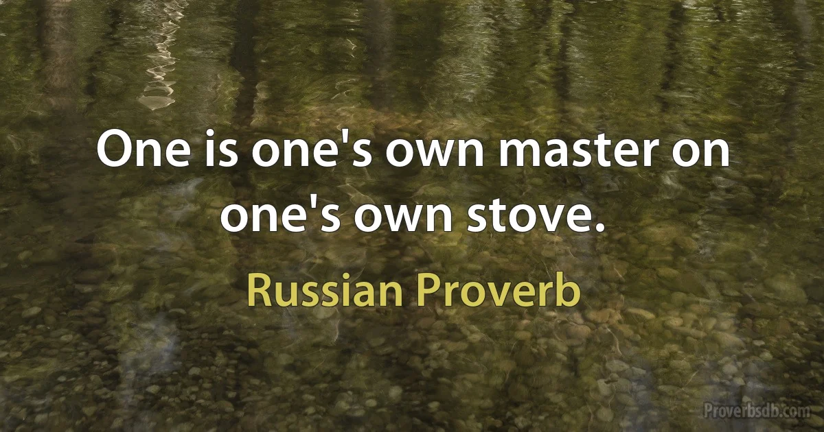 One is one's own master on one's own stove. (Russian Proverb)