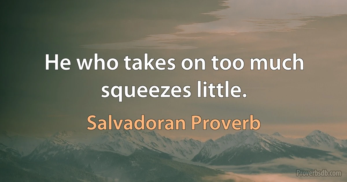 He who takes on too much squeezes little. (Salvadoran Proverb)