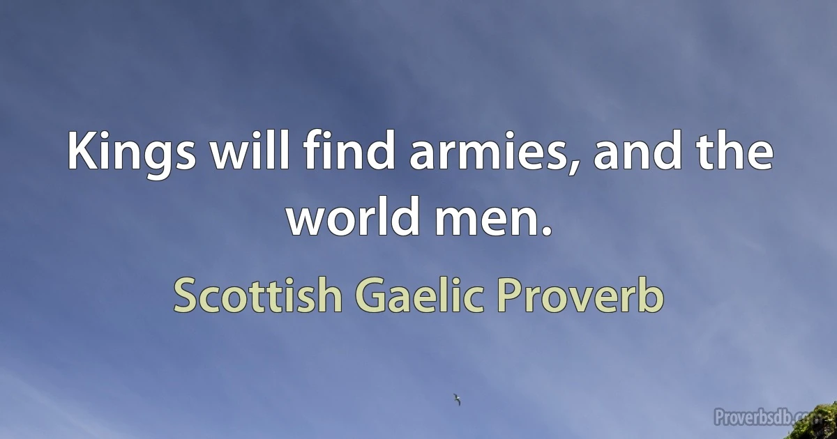 Kings will find armies, and the world men. (Scottish Gaelic Proverb)