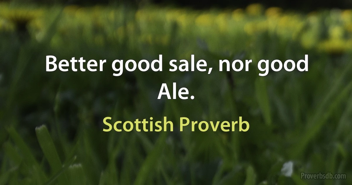 Better good sale, nor good Ale. (Scottish Proverb)