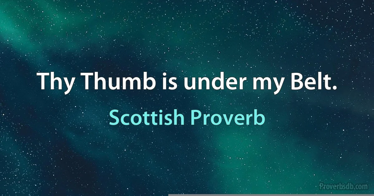 Thy Thumb is under my Belt. (Scottish Proverb)