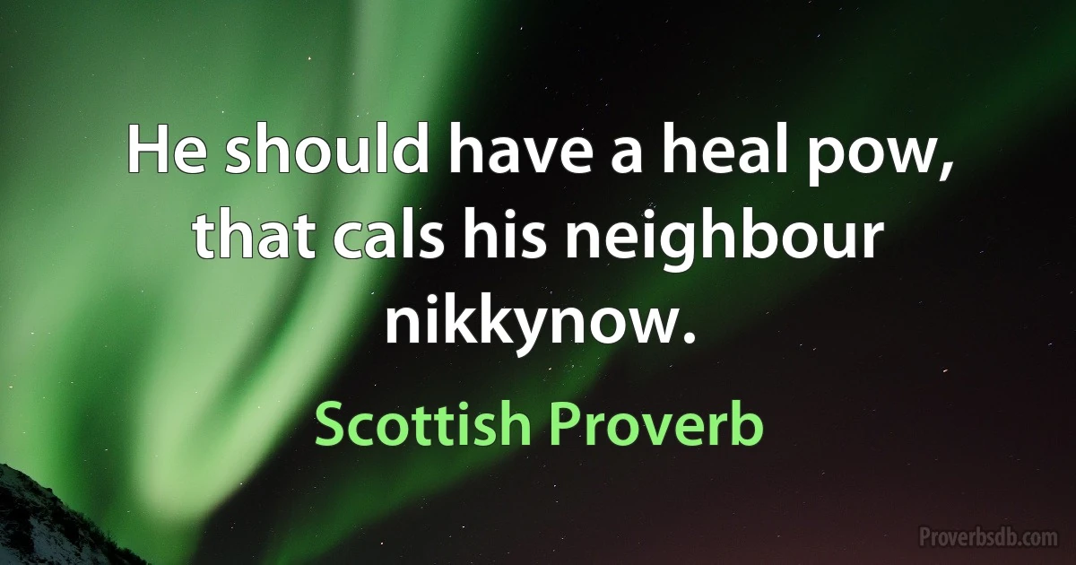 He should have a heal pow, that cals his neighbour nikkynow. (Scottish Proverb)