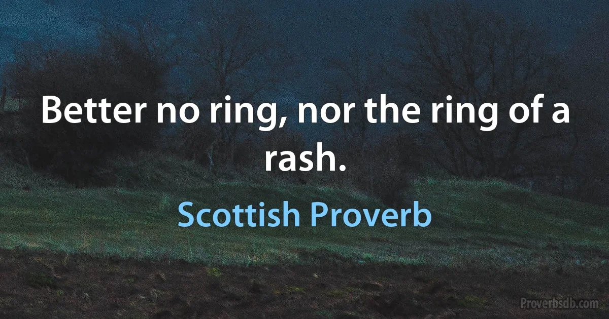 Better no ring, nor the ring of a rash. (Scottish Proverb)