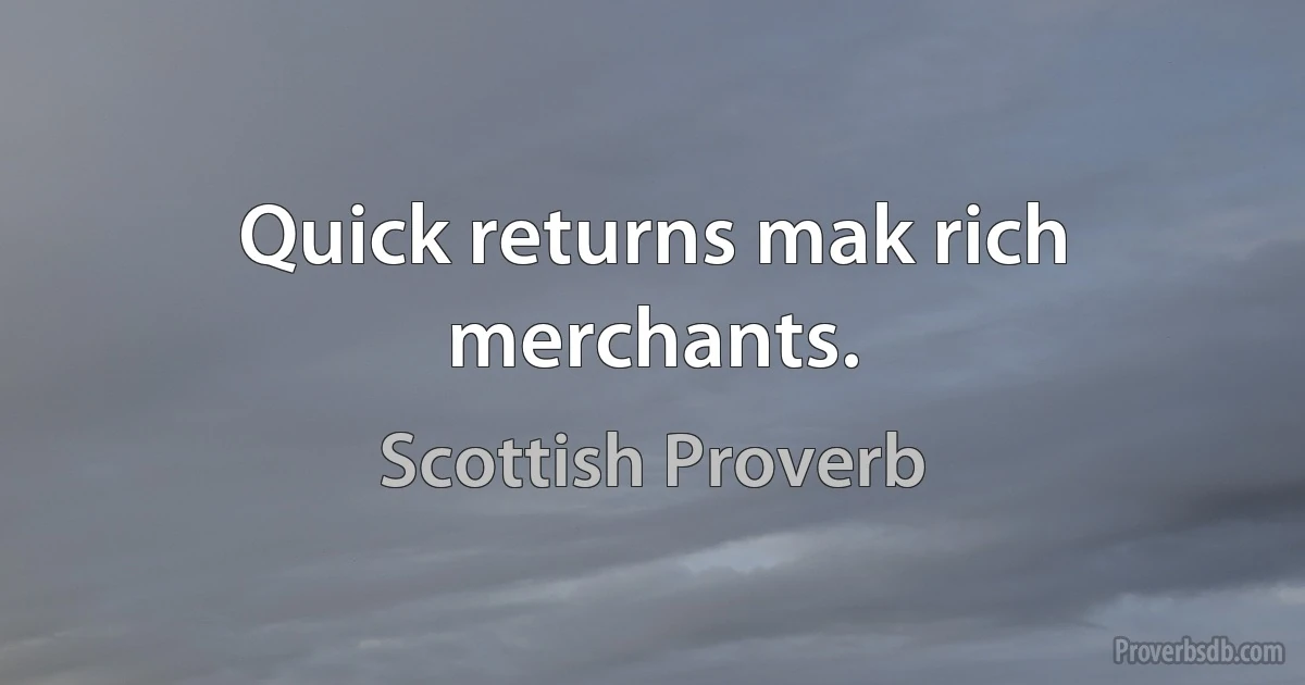 Quick returns mak rich merchants. (Scottish Proverb)