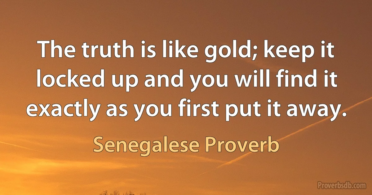 The truth is like gold; keep it locked up and you will find it exactly as you first put it away. (Senegalese Proverb)