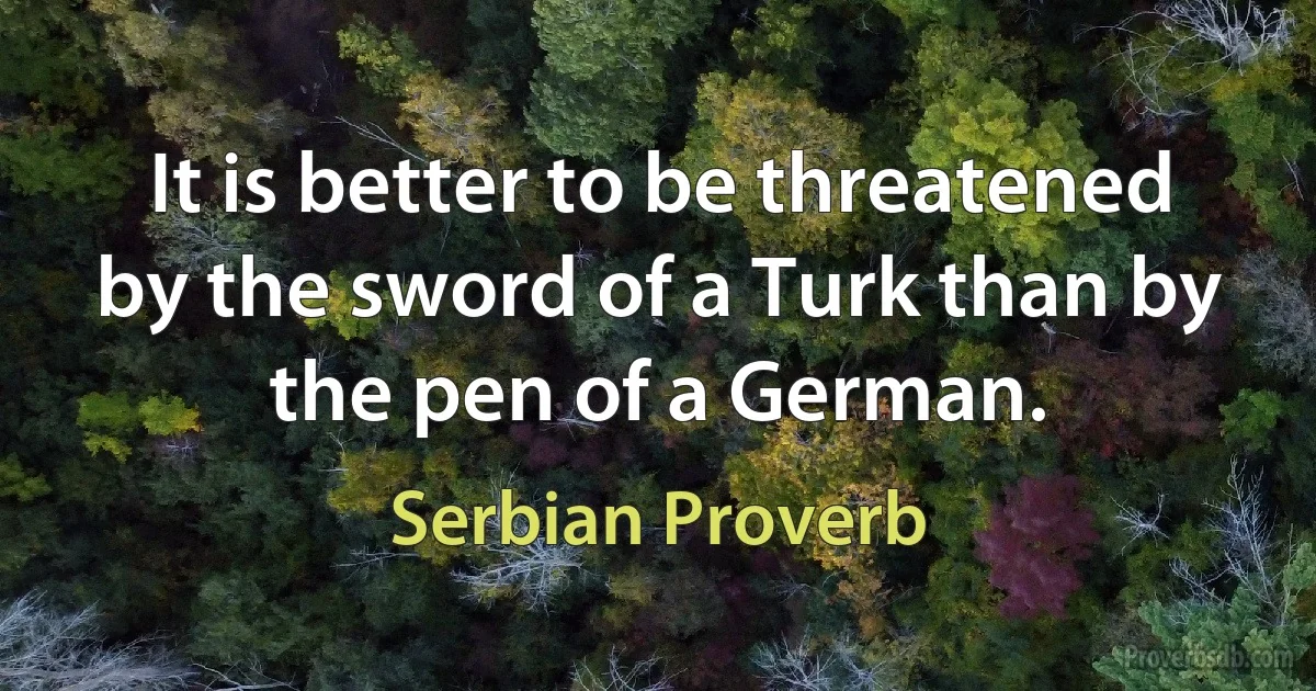 It is better to be threatened by the sword of a Turk than by the pen of a German. (Serbian Proverb)