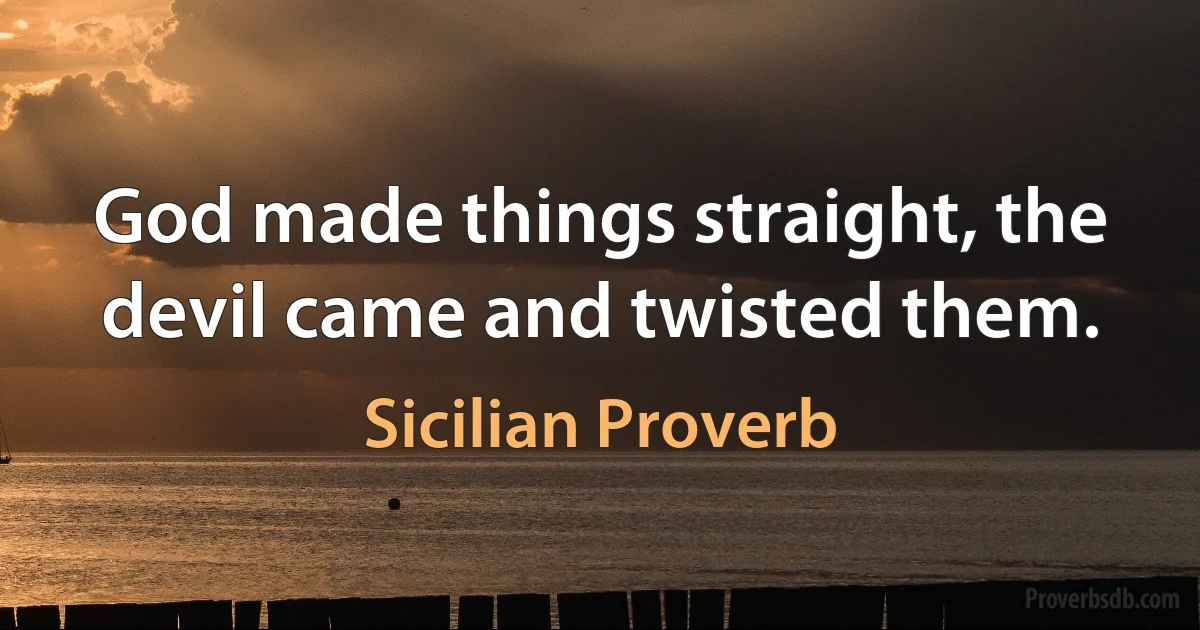 God made things straight, the devil came and twisted them. (Sicilian Proverb)