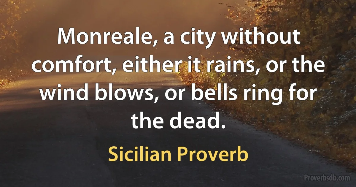 Monreale, a city without comfort, either it rains, or the wind blows, or bells ring for the dead. (Sicilian Proverb)