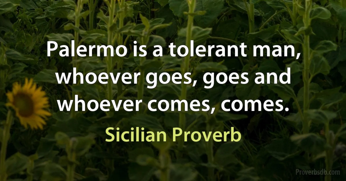 Palermo is a tolerant man, whoever goes, goes and whoever comes, comes. (Sicilian Proverb)