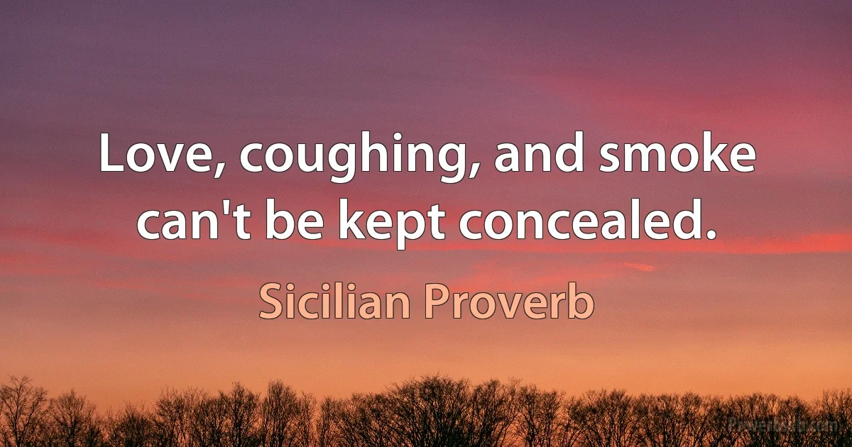 Love, coughing, and smoke can't be kept concealed. (Sicilian Proverb)