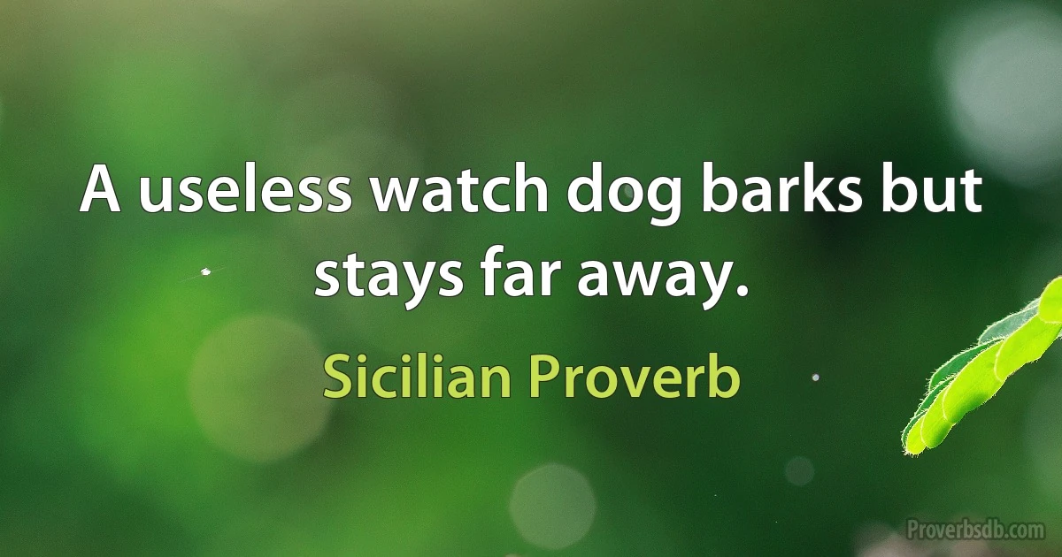 A useless watch dog barks but stays far away. (Sicilian Proverb)