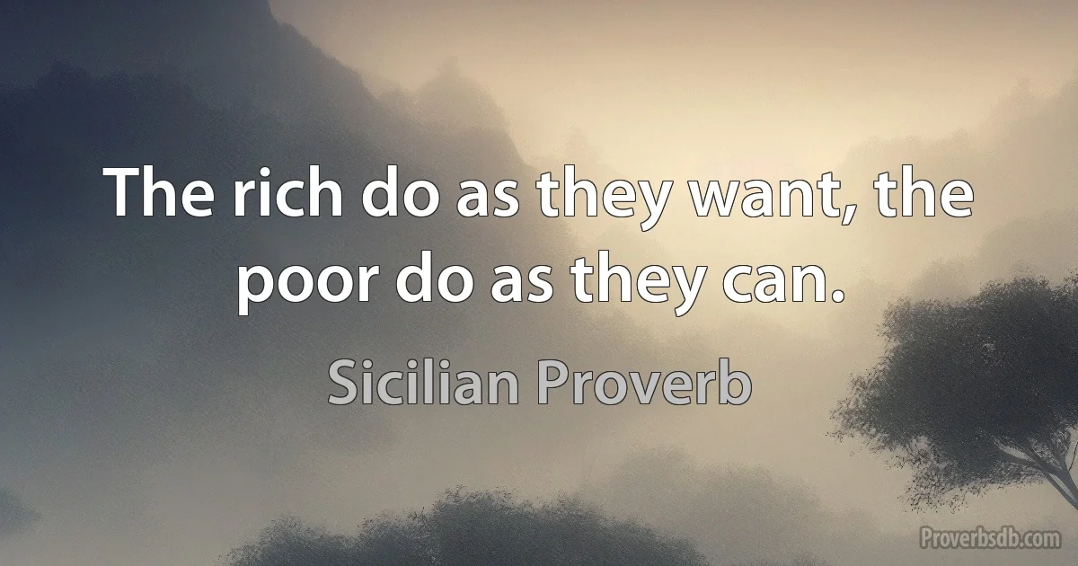 The rich do as they want, the poor do as they can. (Sicilian Proverb)