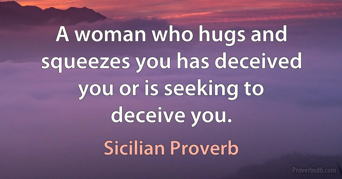 A woman who hugs and squeezes you has deceived you or is seeking to deceive you. (Sicilian Proverb)