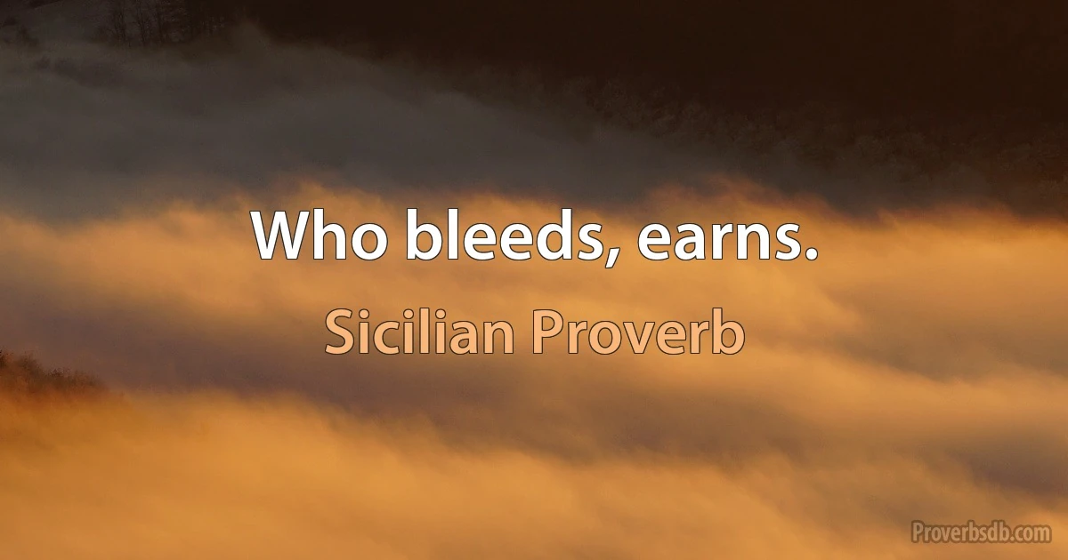 Who bleeds, earns. (Sicilian Proverb)