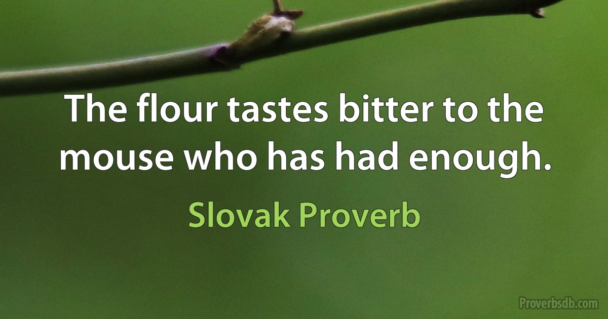 The flour tastes bitter to the mouse who has had enough. (Slovak Proverb)