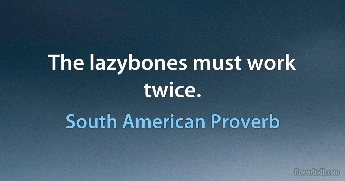 The lazybones must work twice. (South American Proverb)