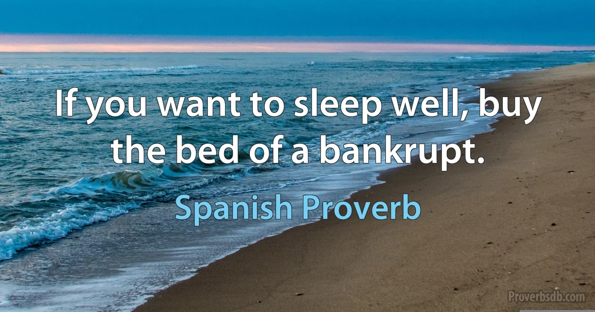 If you want to sleep well, buy the bed of a bankrupt. (Spanish Proverb)