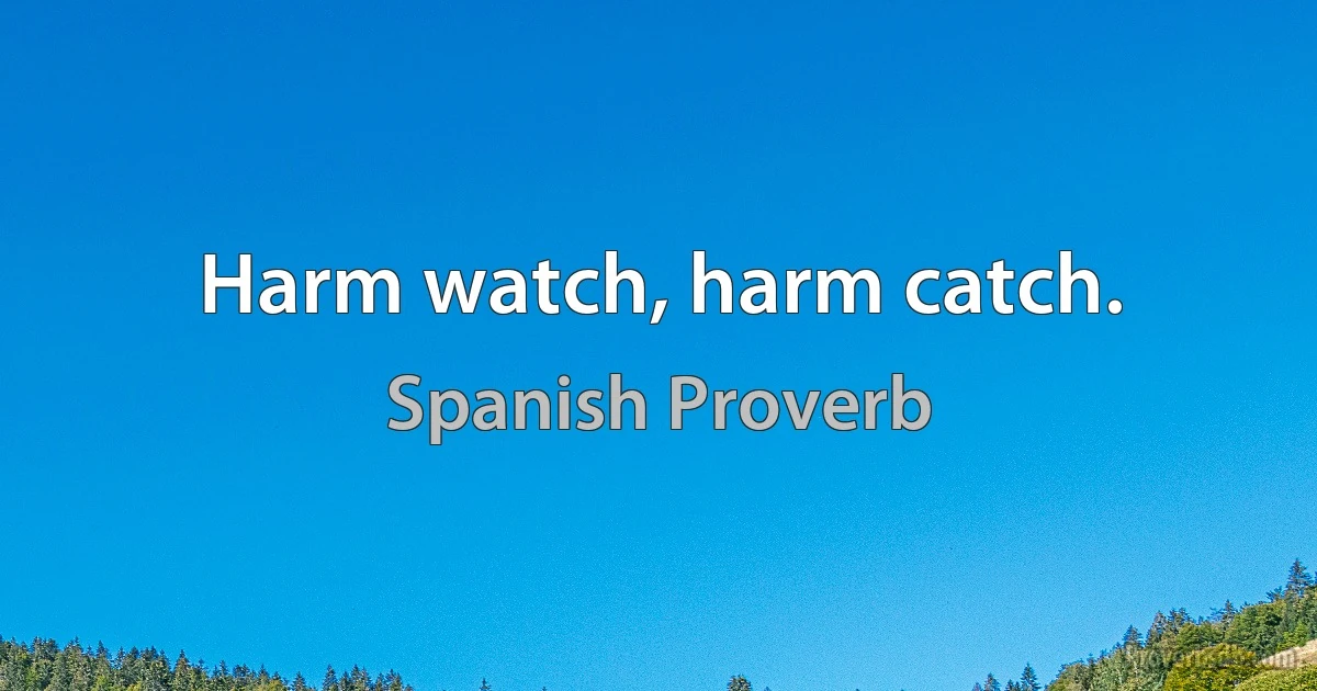 Harm watch, harm catch. (Spanish Proverb)