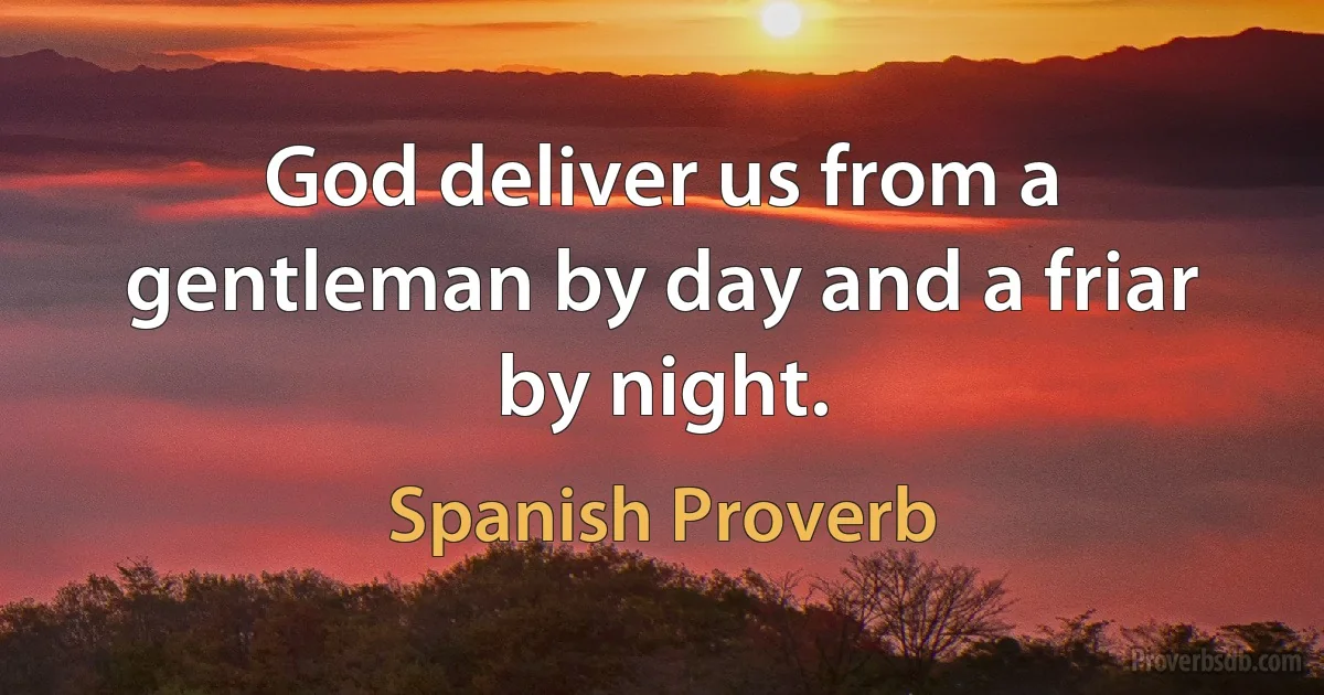 God deliver us from a gentleman by day and a friar by night. (Spanish Proverb)