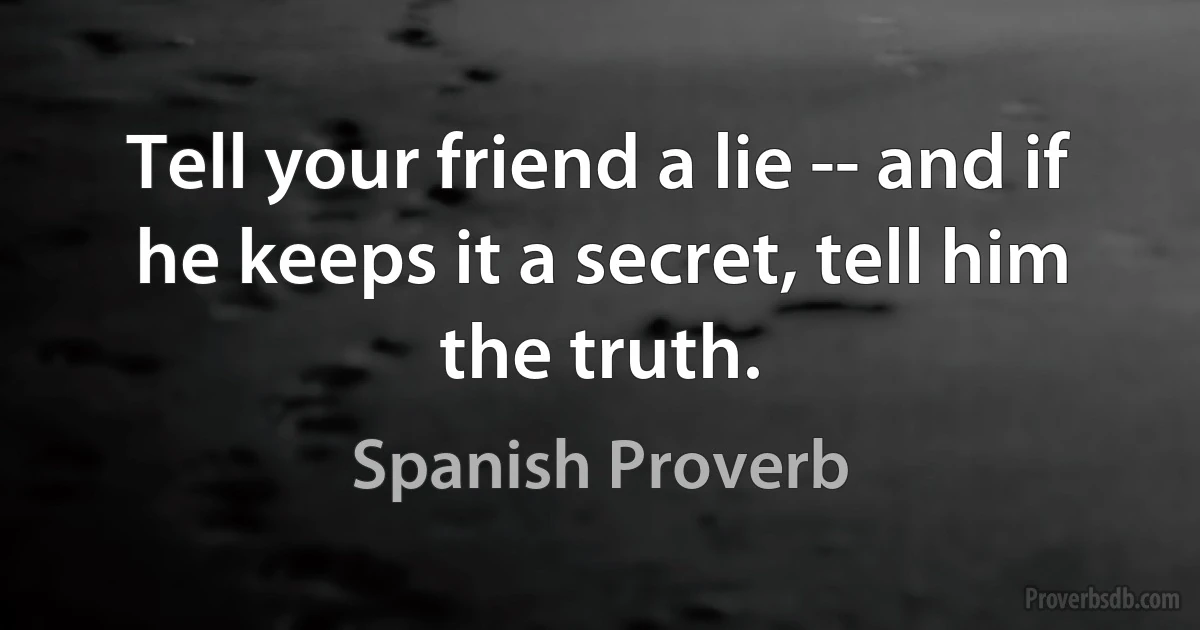 Tell your friend a lie -- and if he keeps it a secret, tell him the truth. (Spanish Proverb)