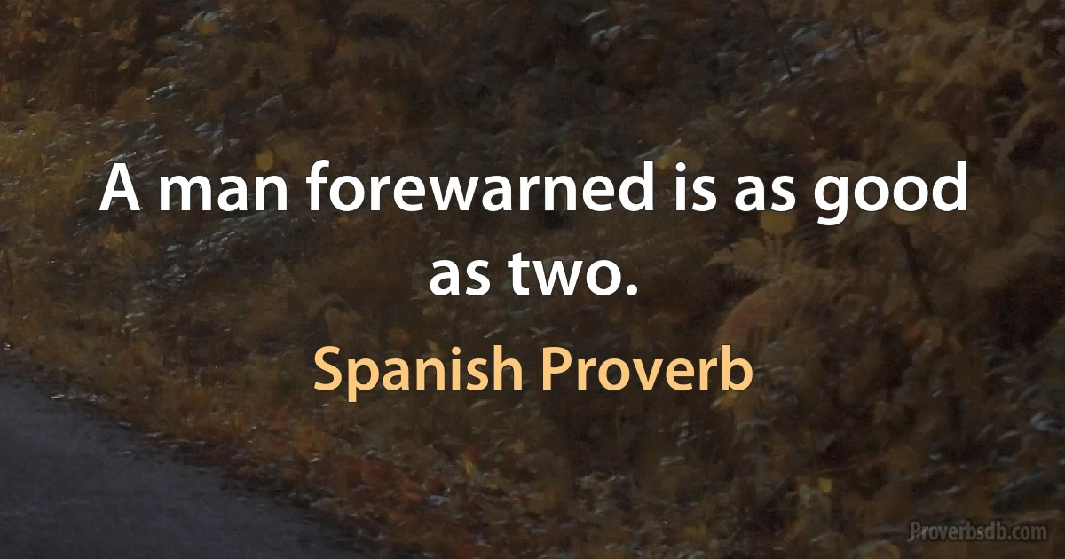 A man forewarned is as good as two. (Spanish Proverb)