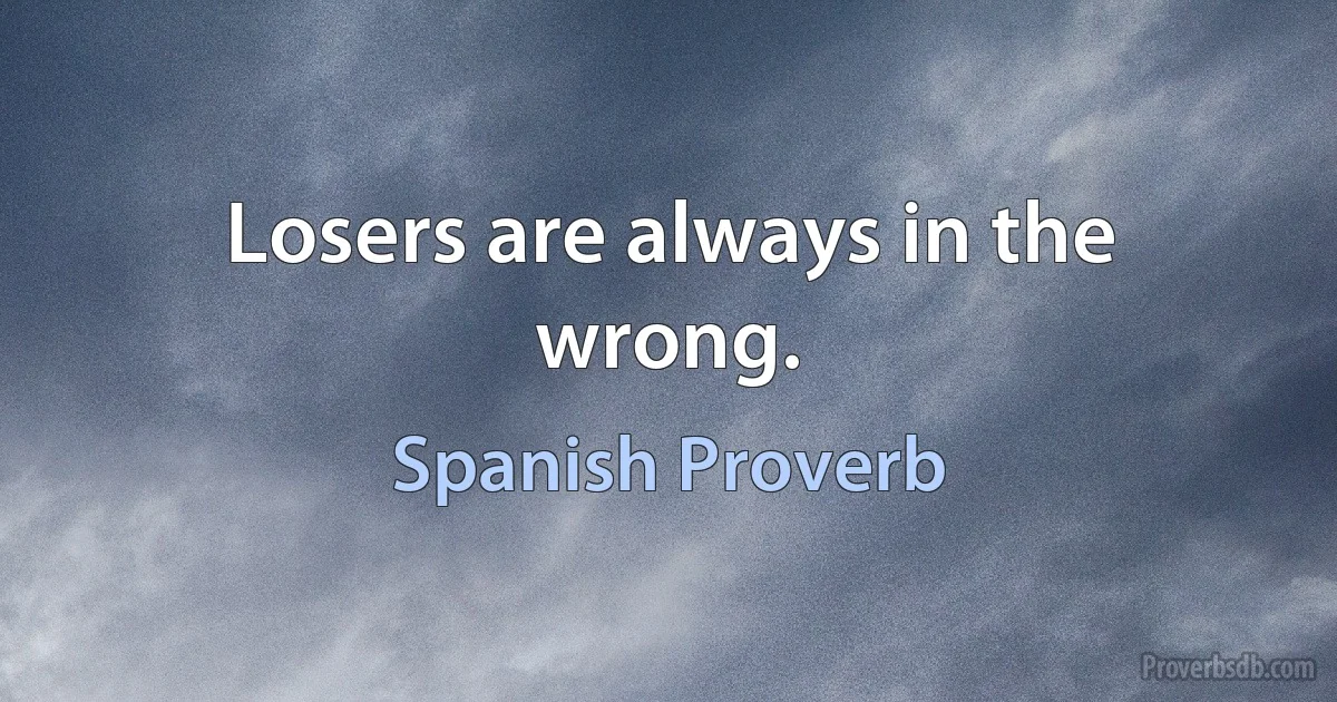 Losers are always in the wrong. (Spanish Proverb)