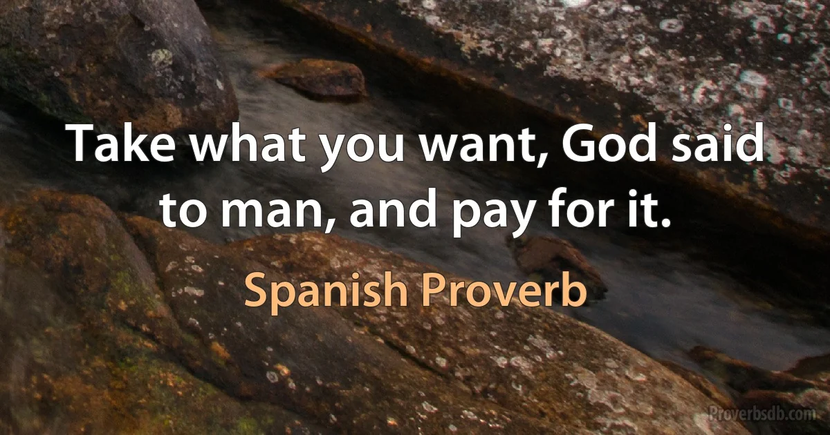 Take what you want, God said to man, and pay for it. (Spanish Proverb)