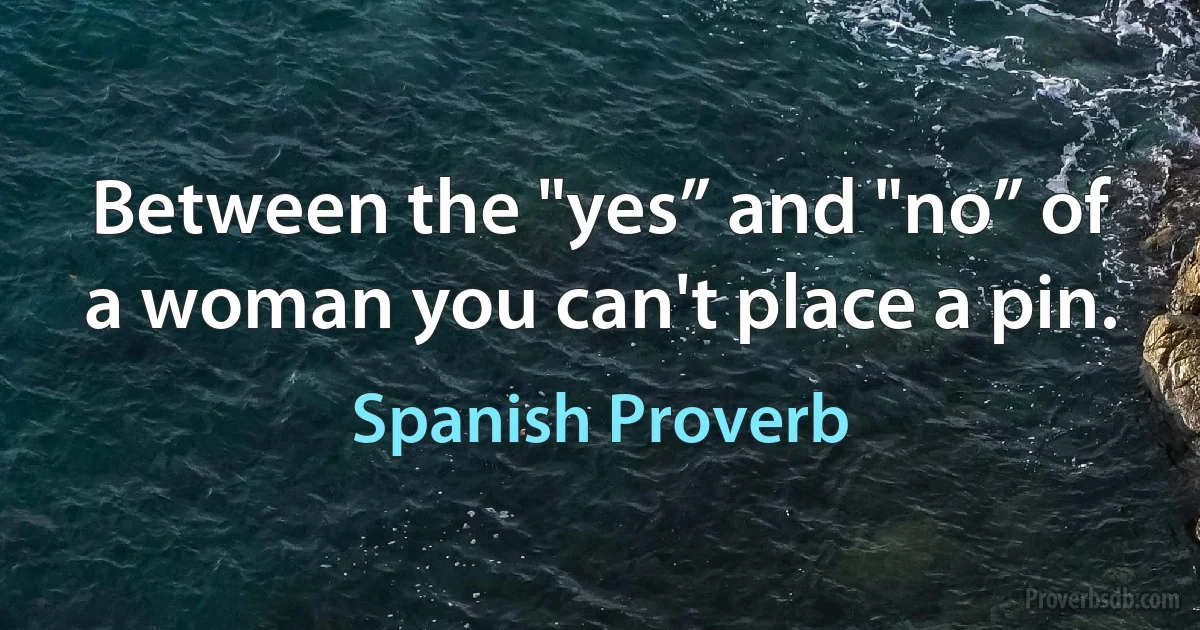 Between the "yes” and "no” of a woman you can't place a pin. (Spanish Proverb)