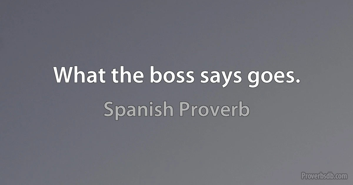 What the boss says goes. (Spanish Proverb)