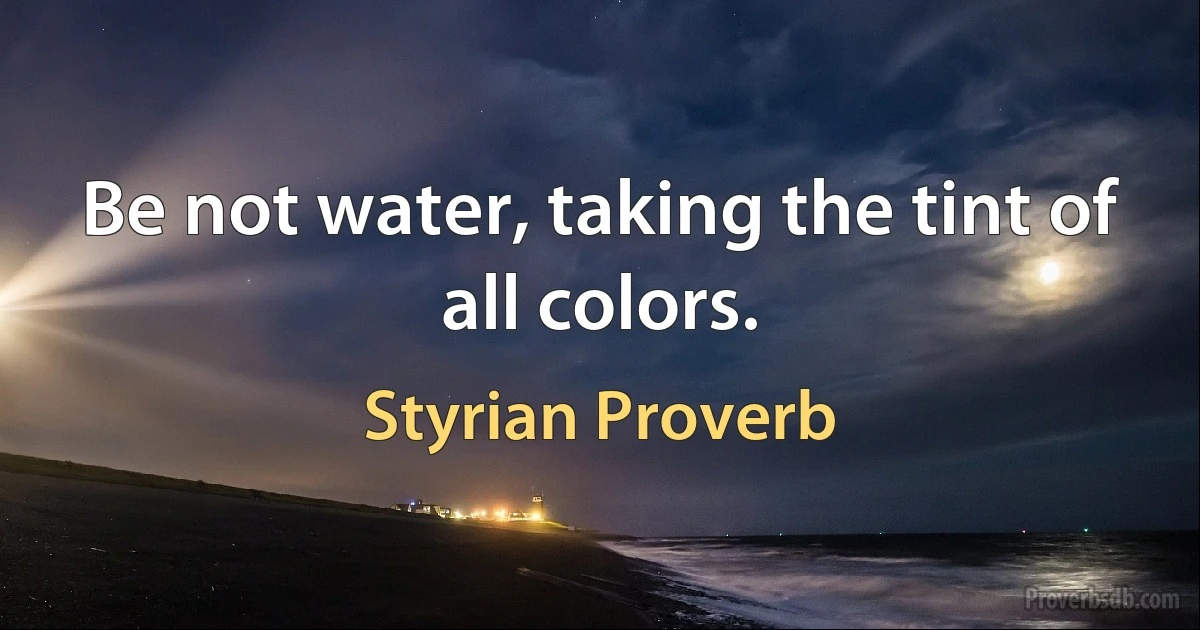 Be not water, taking the tint of all colors. (Styrian Proverb)