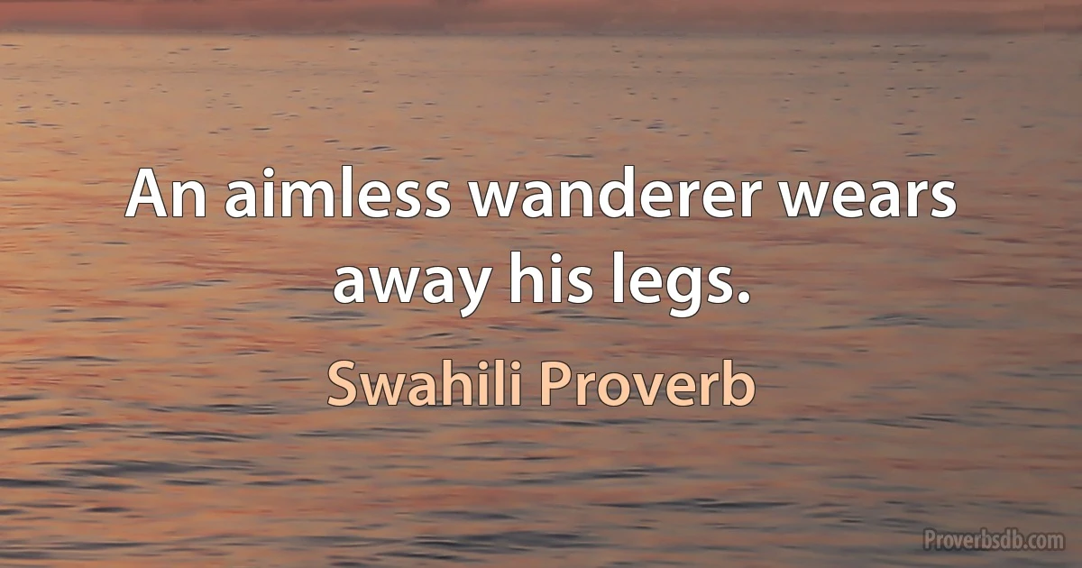 An aimless wanderer wears away his legs. (Swahili Proverb)