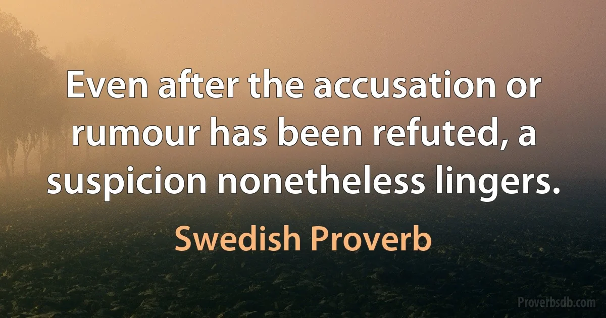 Even after the accusation or rumour has been refuted, a suspicion nonetheless lingers. (Swedish Proverb)