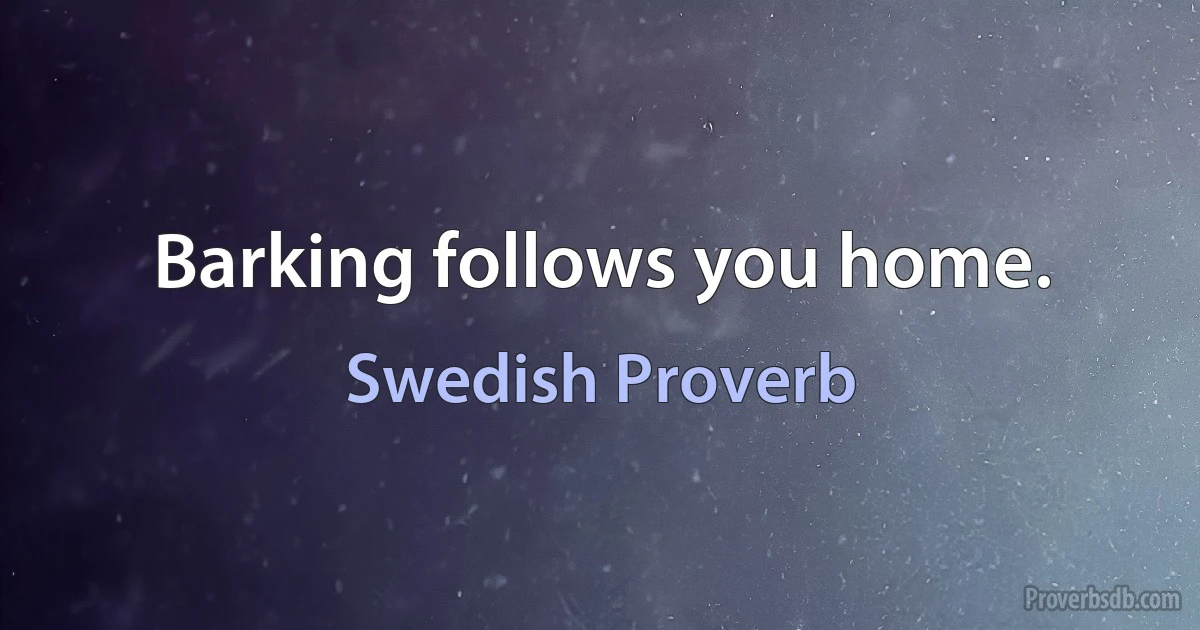 Barking follows you home. (Swedish Proverb)