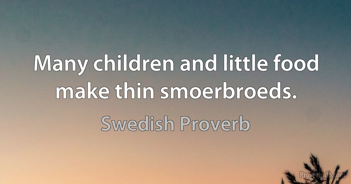 Many children and little food make thin smoerbroeds. (Swedish Proverb)