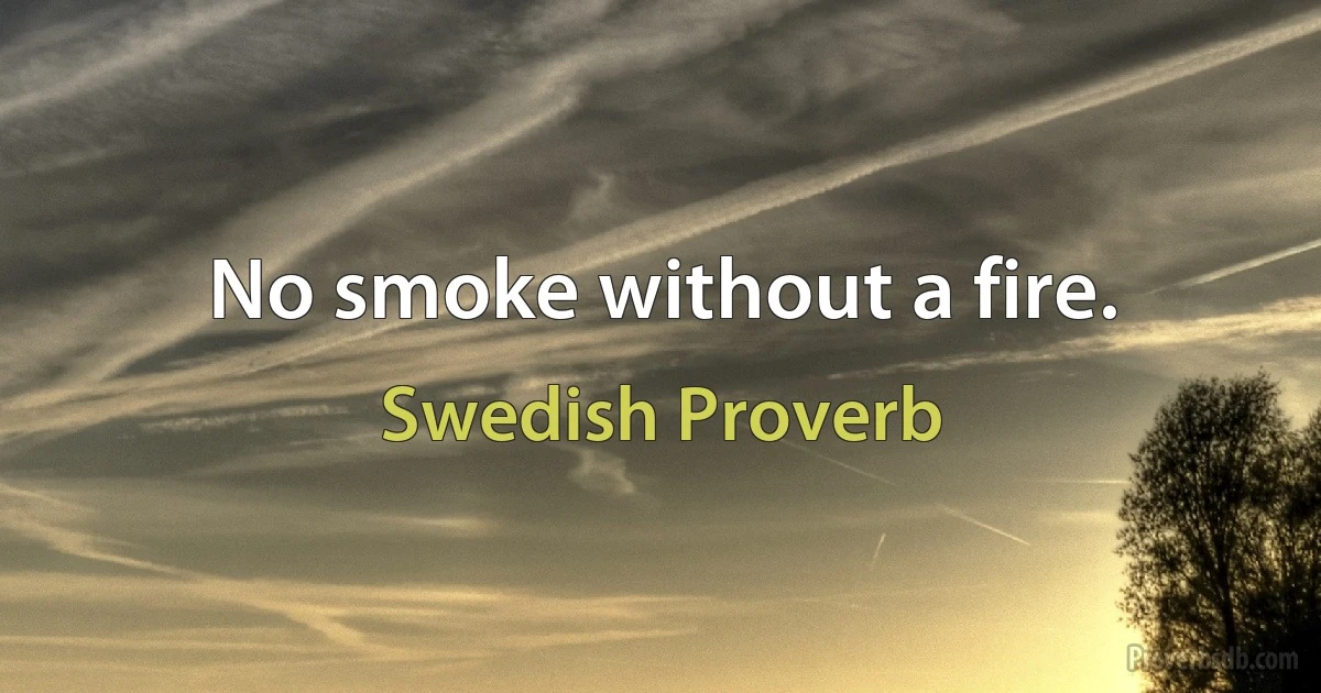 No smoke without a fire. (Swedish Proverb)