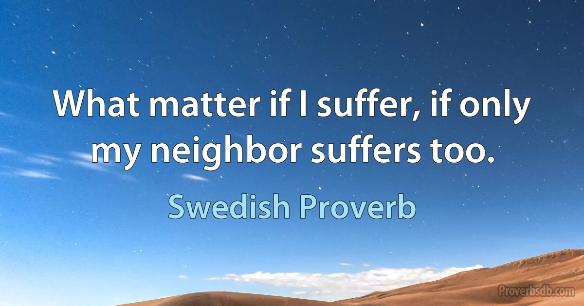 What matter if I suffer, if only my neighbor suffers too. (Swedish Proverb)