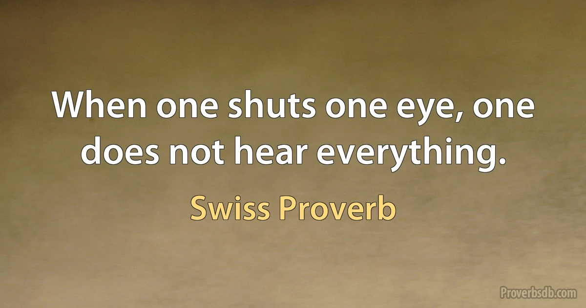 When one shuts one eye, one does not hear everything. (Swiss Proverb)