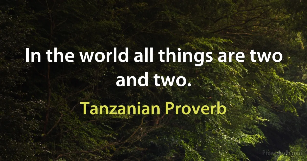 In the world all things are two and two. (Tanzanian Proverb)