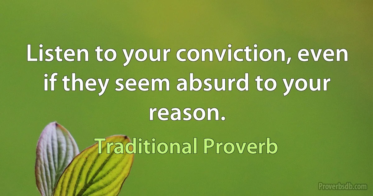 Listen to your conviction, even if they seem absurd to your reason. (Traditional Proverb)