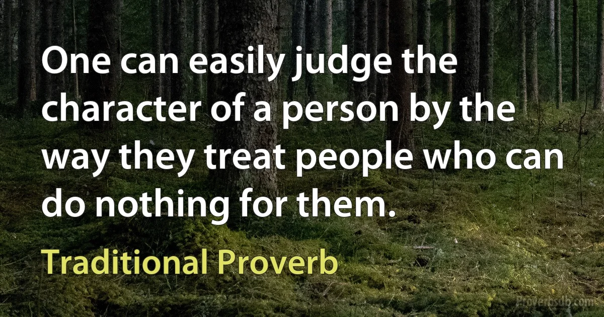 One can easily judge the character of a person by the way they treat people who can do nothing for them. (Traditional Proverb)