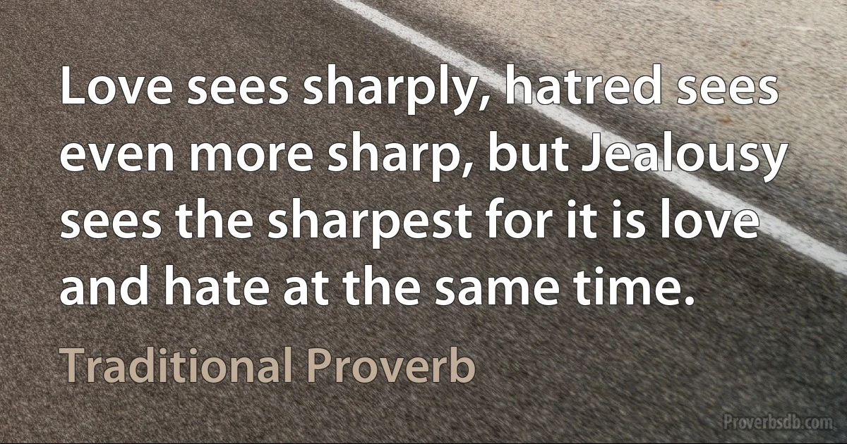 Love sees sharply, hatred sees even more sharp, but Jealousy sees the sharpest for it is love and hate at the same time. (Traditional Proverb)