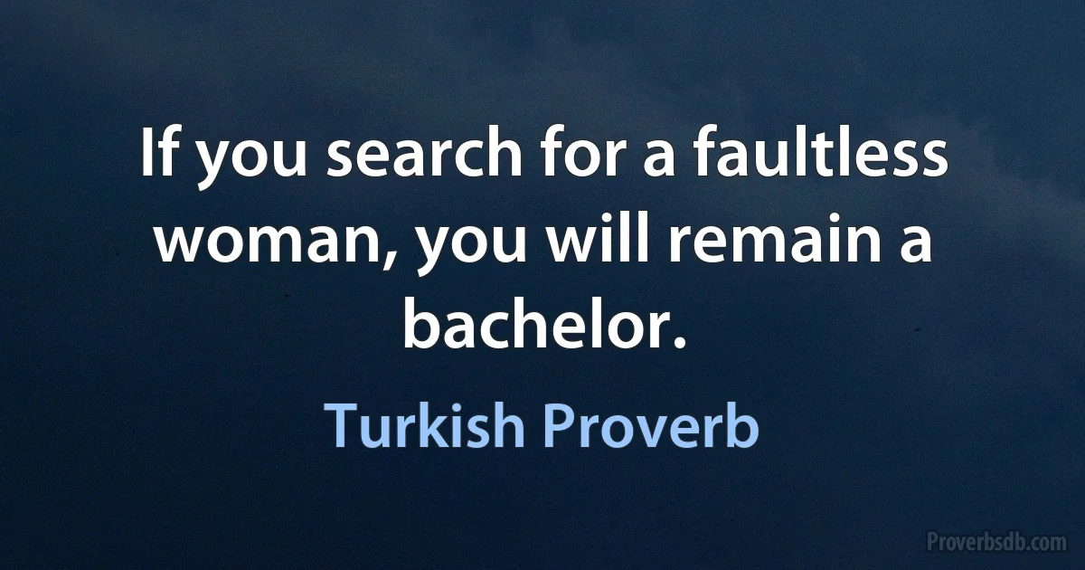 If you search for a faultless woman, you will remain a bachelor. (Turkish Proverb)