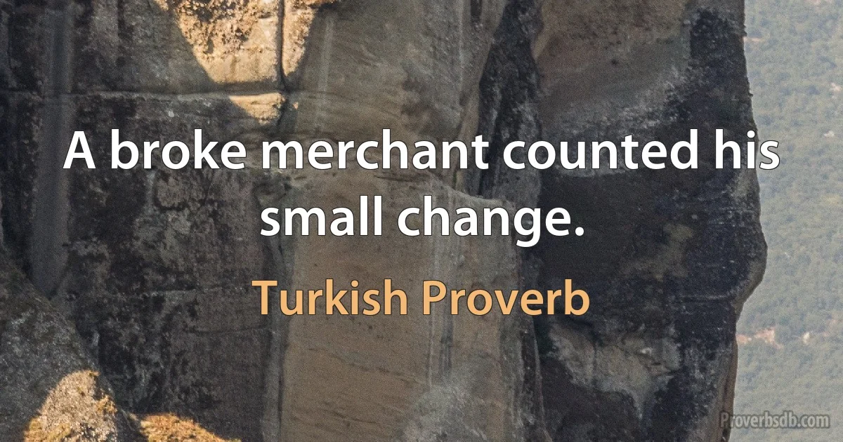 A broke merchant counted his small change. (Turkish Proverb)