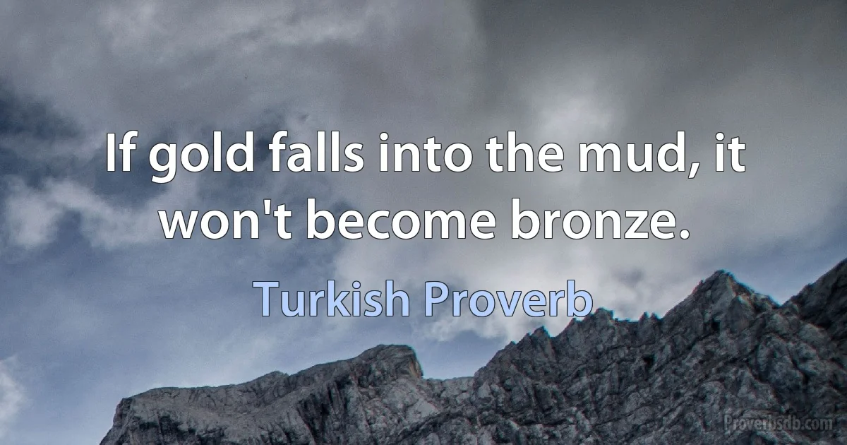 If gold falls into the mud, it won't become bronze. (Turkish Proverb)