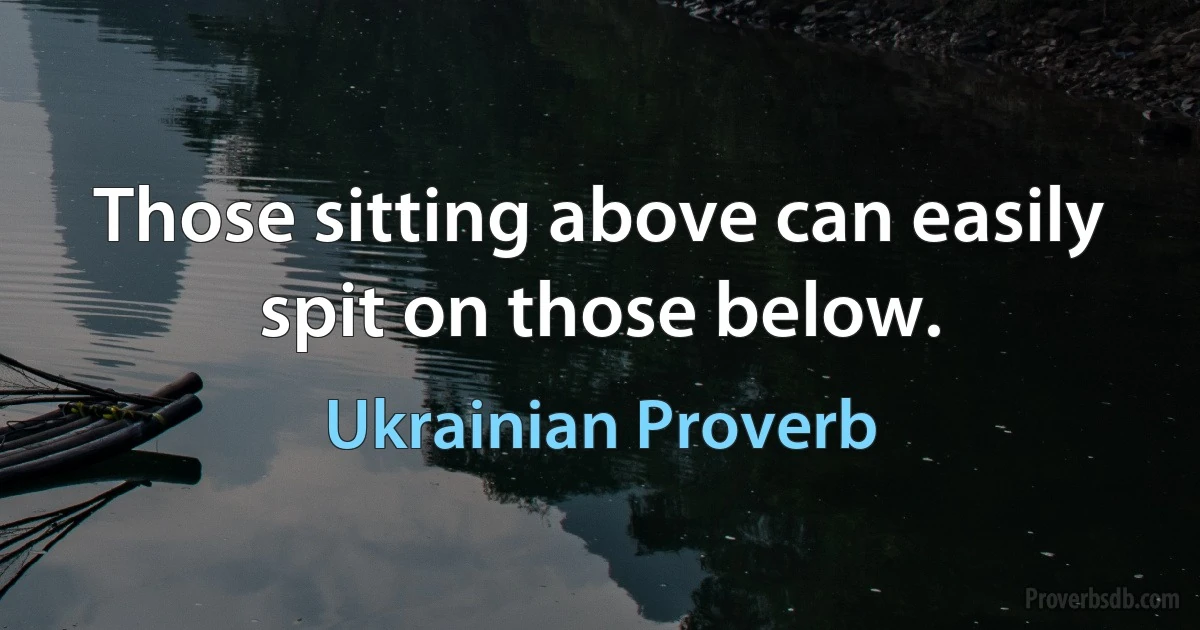 Those sitting above can easily spit on those below. (Ukrainian Proverb)