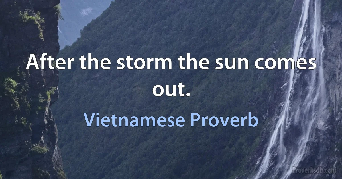 After the storm the sun comes out. (Vietnamese Proverb)