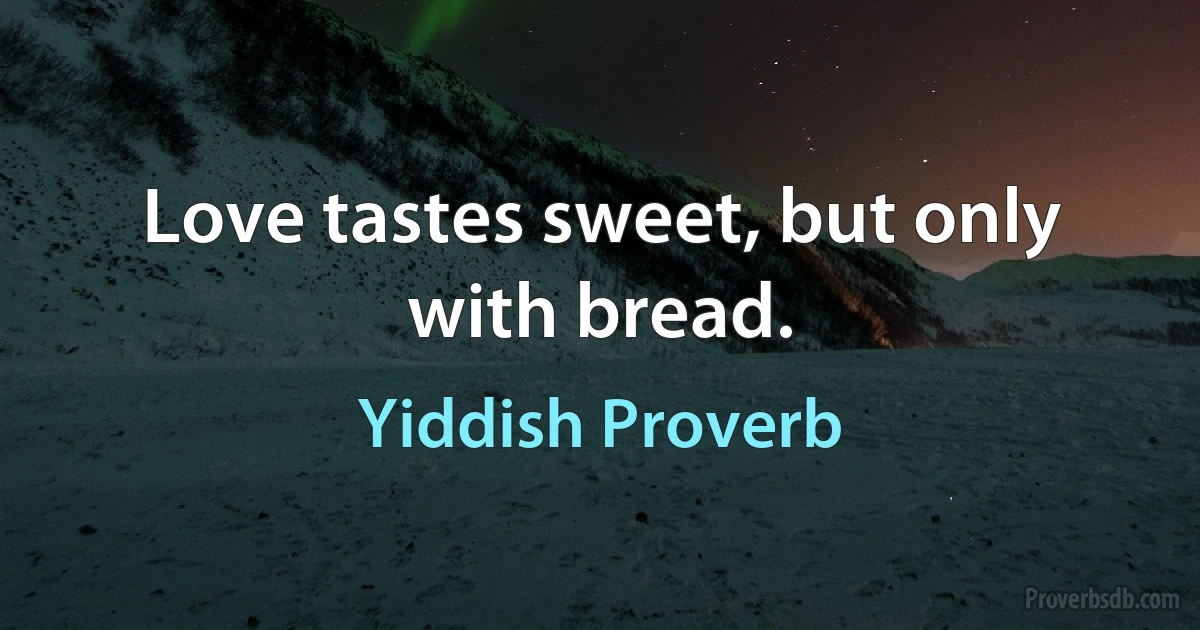 Love tastes sweet, but only with bread. (Yiddish Proverb)