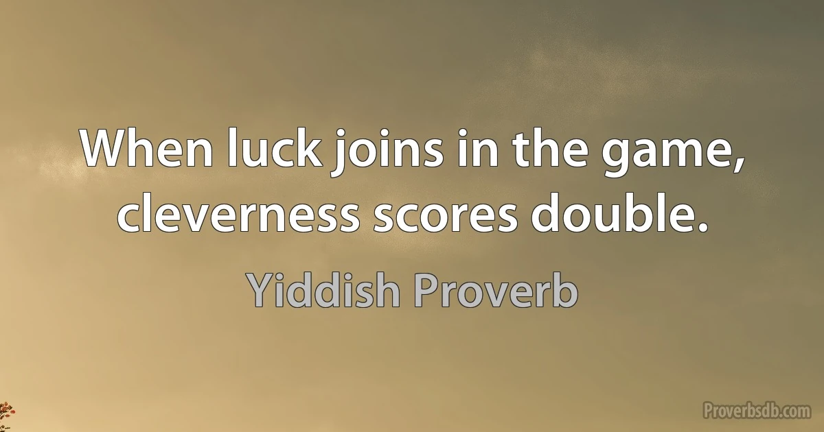 When luck joins in the game, cleverness scores double. (Yiddish Proverb)